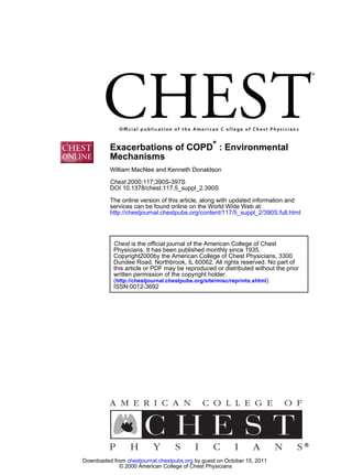 Exacerbations of COPD* : Environmental
          Mechanisms
          William MacNee and Kenneth Donaldson

          Chest 2000;117;390S-397S
          DOI 10.1378/chest.117.5_suppl_2.390S
          The online version of this article, along with updated information and
          services can be found online on the World Wide Web at:
          http://chestjournal.chestpubs.org/content/117/5_suppl_2/390S.full.html




           Chest is the official journal of the American College of Chest
           Physicians. It has been published monthly since 1935.
           Copyright2000by the American College of Chest Physicians, 3300
           Dundee Road, Northbrook, IL 60062. All rights reserved. No part of
           this article or PDF may be reproduced or distributed without the prior
           written permission of the copyright holder.
           (http://chestjournal.chestpubs.org/site/misc/reprints.xhtml)
           ISSN:0012-3692




Downloaded from chestjournal.chestpubs.org by guest on October 15, 2011
             © 2000 American College of Chest Physicians
 