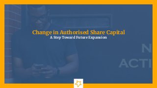 Change in Authorised Share Capital
A Step Toward Future Expansion
 