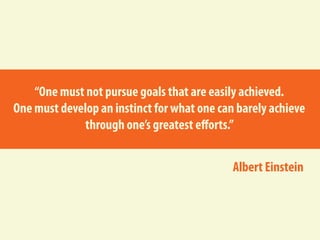 “One must not pursue goals that are easily achieved.
One must develop an instinct for what one can barely achieve
through one’s greatest efforts.”
Albert Einstein
 