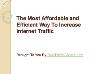 The Most Affordable and
Efficient Way To Increase
Internet Traffic

Brought To You By RealTrafficSource.com

 