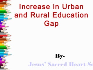 Increase in Urban
and Rural Education
Gap
By-
Jesus’ Sacred Heart Sc
 
