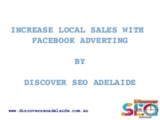 INCREASE LOCAL SALES WITH 
FACEBOOK ADVERTING
BY
DISCOVER SEO ADELAIDE
www.discoverseoadelaide.com.au
 