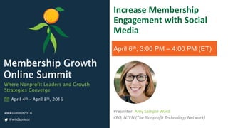 Membership Growth
Online Summit
Where Nonprofit Leaders and Growth
Strategies Converge
@wildapricot
April 4th – April 8th, 2016
#WAsummit2016 Presenter: Amy Sample Ward
CEO, NTEN (The Nonprofit Technology Network)
Increase Membership
Engagement with Social
Media
April 6th, 3:00 PM – 4:00 PM (ET)
 