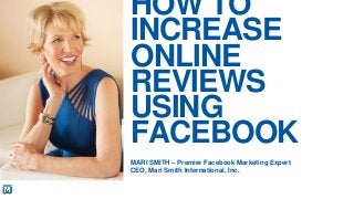 HOW TO
INCREASE
ONLINE
REVIEWS
USING
FACEBOOK
MARI SMITH – Premier Facebook Marketing Expert
CEO, Mari Smith International, Inc.
 