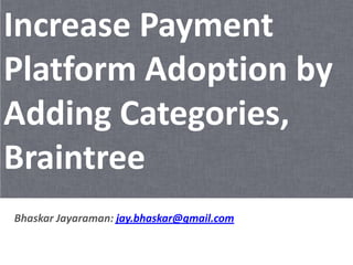 Increase Payment
Platform Adoption by
Adding Categories,
Braintree
Bhaskar Jayaraman: jay.bhaskar@gmail.com
 