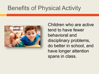 Benefits of Physical Activity
Children who are active
tend to have fewer
behavioral and
disciplinary problems,
do better in school, and
have longer attention
spans in class.
 
