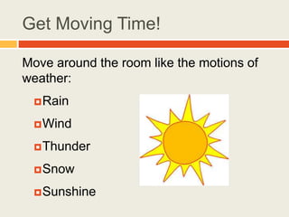 Get Moving Time!
Move around the room like the motions of
weather:
Rain
Wind
Thunder
Snow
Sunshine
 