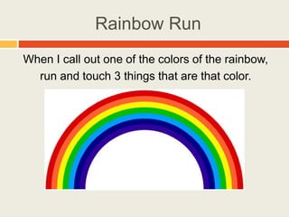 Rainbow Run
When I call out one of the colors of the rainbow,
run and touch 3 things that are that color.
 