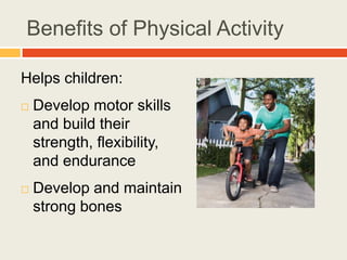 Benefits of Physical Activity
Helps children:
 Develop motor skills
and build their
strength, flexibility,
and endurance
 Develop and maintain
strong bones
 