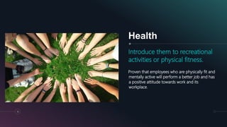 Health
Introduce them to recreational
activities or physical fitness.
Proven that employees who are physically fit and
men...