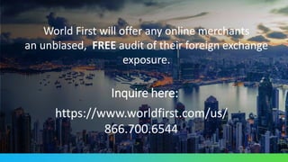 World First will offer any online merchants
an unbiased, FREE audit of their foreign exchange
exposure.
https://www.worldfirst.com/us/
866.700.6544
Inquire here:
 