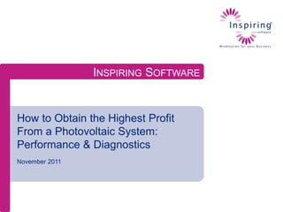 INSPIRING SOFTWARE


How to Obtain the Highest Profit
From a Photovoltaic System:
Performance & Diagnostics
November 2011
 