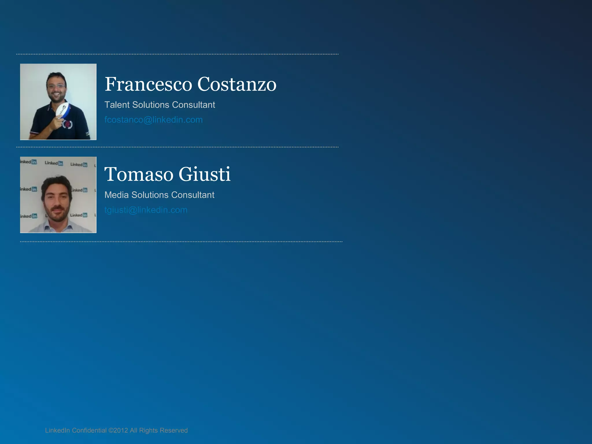 LinkedIn Confidential ©2012 All Rights Reserved
Francesco Costanzo
Talent Solutions Consultant
fcostanco@linkedin.com
Tomaso Giusti
Media Solutions Consultant
tgiusti@linkedin.com
 