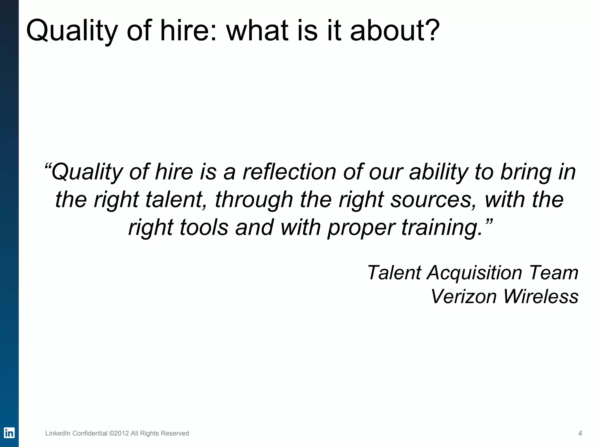 Quality of hire: what is it about?
LinkedIn Confidential ©2012 All Rights Reserved 4
“Quality of hire is a reflection of our ability to bring in
the right talent, through the right sources, with the
right tools and with proper training.”
Talent Acquisition Team
Verizon Wireless
 