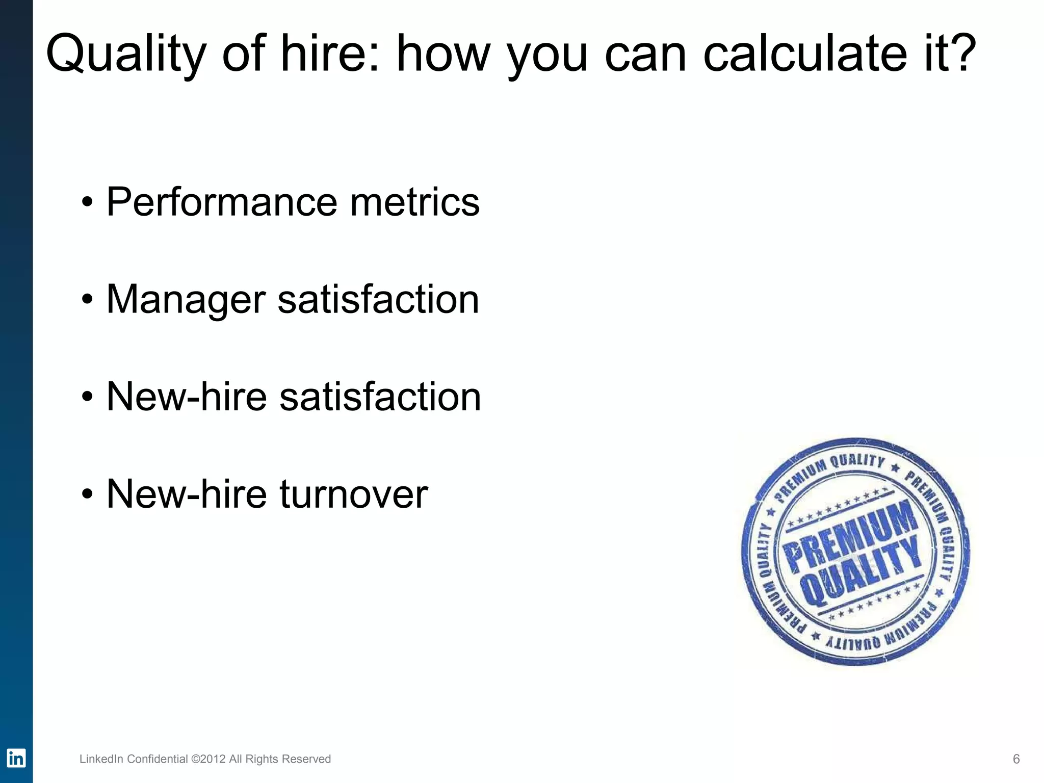 Quality of hire: how you can calculate it?
LinkedIn Confidential ©2012 All Rights Reserved 6
• Performance metrics
• Manager satisfaction
• New-hire satisfaction
• New-hire turnover
 