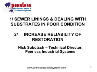 1/ SEWER LININGS & DEALING WITH
SUBSTRATES IN POOR CONDITION
2/ INCREASE RELIABILITY OF
RESTORATION
Nick Subotsch – Technical Director,
Peerless Industrial Systems
www.peerlessindustrialsystems.com 1
 