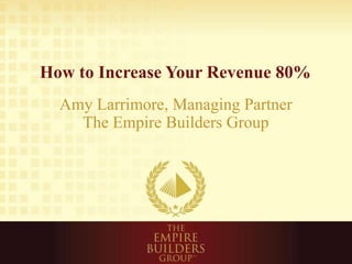 How to Increase Your Revenue 80%
Amy Larrimore, Managing Partner
The Empire Builders Group
 