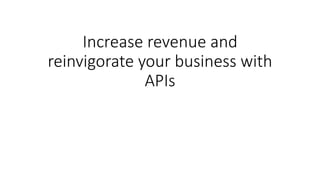 Increase revenue and
reinvigorate your business with
APIs
 
