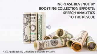 INCREASE REVENUE BY
BOOSTING COLLECTION EFFORTS:
SPEECH ANALYTICS
TO THE RESCUE
A CS Approach By Uniphore Software Systems
 