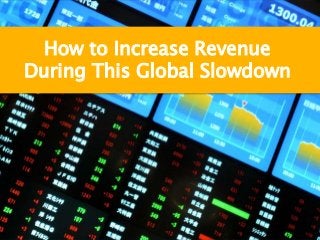 How to Increase Revenue
During This Global Slowdown
 