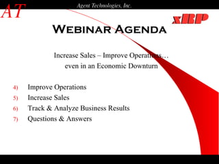 Webinar Agenda AT Agent Technologies, Inc. Increase Sales – Improve Operations… even in an Economic Downturn Improve Operations Increase Sales Track & Analyze Business Results Questions & Answers 