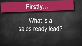 What is a
sales ready lead?
 