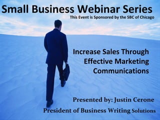 Small Business Webinar Series
Increase Sales Through
Effective Marketing
Communications
Presented by: Justin Cerone
President of Business Writing Solutions
This Event is Sponsored by the SBC of Chicago
 