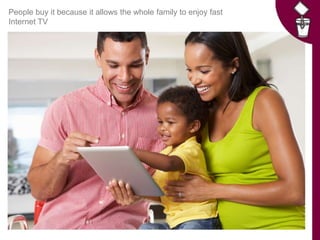 People buy it because it allows the whole family to enjoy fast
Internet TV
 