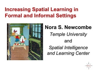 Increasing Spatial Learning in
Formal and Informal Settings

                Nora S. Newcombe
                  Temple University
                          and
                  Spatial Intelligence
                 and Learning Center
 