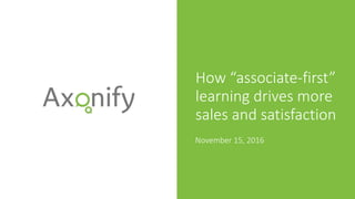 How “associate-first”
learning drives more
sales and satisfaction
November 15, 2016
 