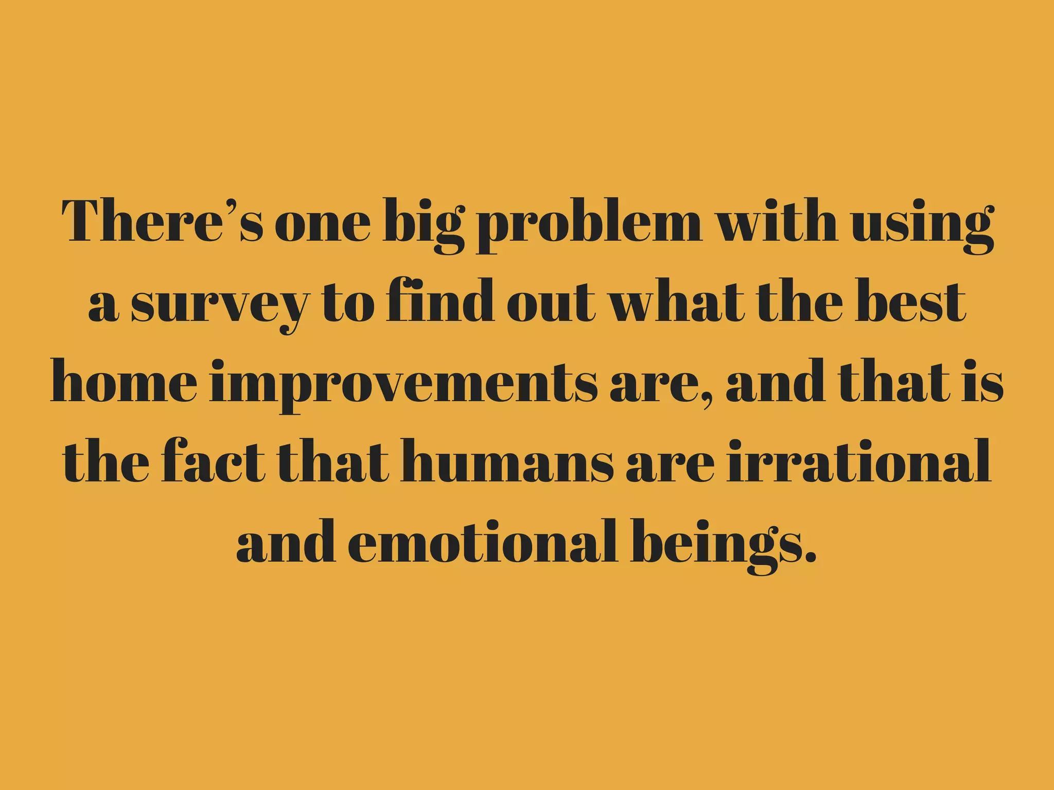 There’s one big problem with using
a survey to find out what the best
home improvements are, and that is
the fact that humans are irrational
and emotional beings.
 