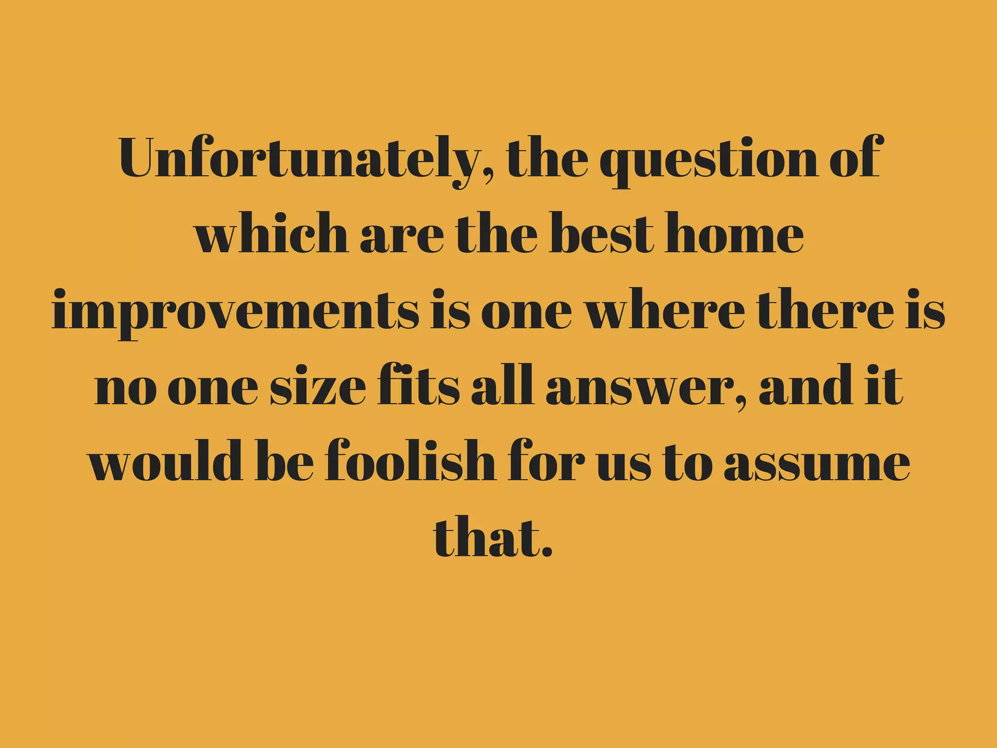 Unfortunately, the question of
which are the best home
improvements is one where there is
no one size fits all answer, and it
would be foolish for us to assume
that. 
 