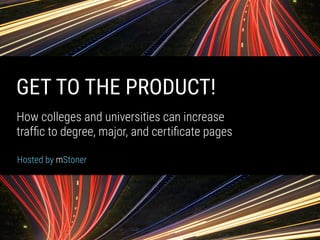 mStoner
GET TO THE PRODUCT!
How colleges and universities can increase  
trafﬁc to degree, major, and certiﬁcate pages
Hosted by mStoner
 