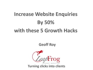 Increase Website Enquiries
By 50%
with these 5 Growth Hacks
Geoff Roy
Turning clicks into clients
 