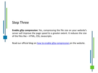 Step Three
Enable gZip compression: Yes, compressing the file size on your website’s
server will improve the page speed to a greater extent. It reduces the size
of the files like – HTML, CSS, Javascripts.
Read our official blog on how to enable gZip compression on the website.
 