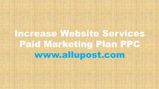 Increase Website Services
Paid Marketing Plan PPC
www.allupost.com
 