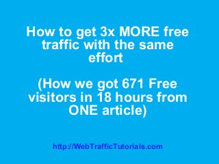 How to get 3x MORE free
traffic with the same
effort
(How we got 671 Free
visitors in 18 hours from
ONE article)
http://WebTrafficTutorials.com
 