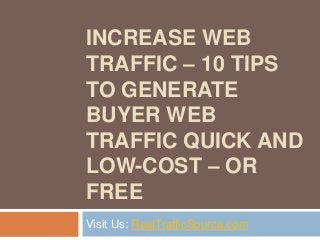 INCREASE WEB
TRAFFIC – 10 TIPS
TO GENERATE
BUYER WEB
TRAFFIC QUICK AND
LOW-COST – OR
FREE
Visit Us: RealTrafficSource.com
 