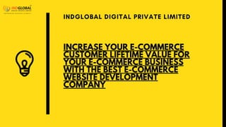 INCREASE YOUR E-COMMERCE
CUSTOMER LIFETIME VALUE FOR
YOUR E-COMMERCE BUSINESS
WITH THE BEST E-COMMERCE
WEBSITE DEVELOPMENT
COMPANY
INDGLOBAL DIGITAL PRIVATE LIMITED
 