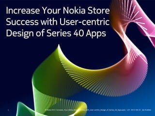 Increase Your Nokia Store
Success with User-centric
Design of Series 40 Apps




1        © Nokia 2012 Increase_Your_Nokia_Store_Success_with_User-centric_Design_of_Series_40_Apps.pptx v.01 2012-08-22 Jan Krebber
 
