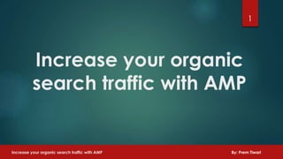 Increase your organic
search traffic with AMP
1
Increase your organic search traffic with AMP By: Prem Tiwari
 