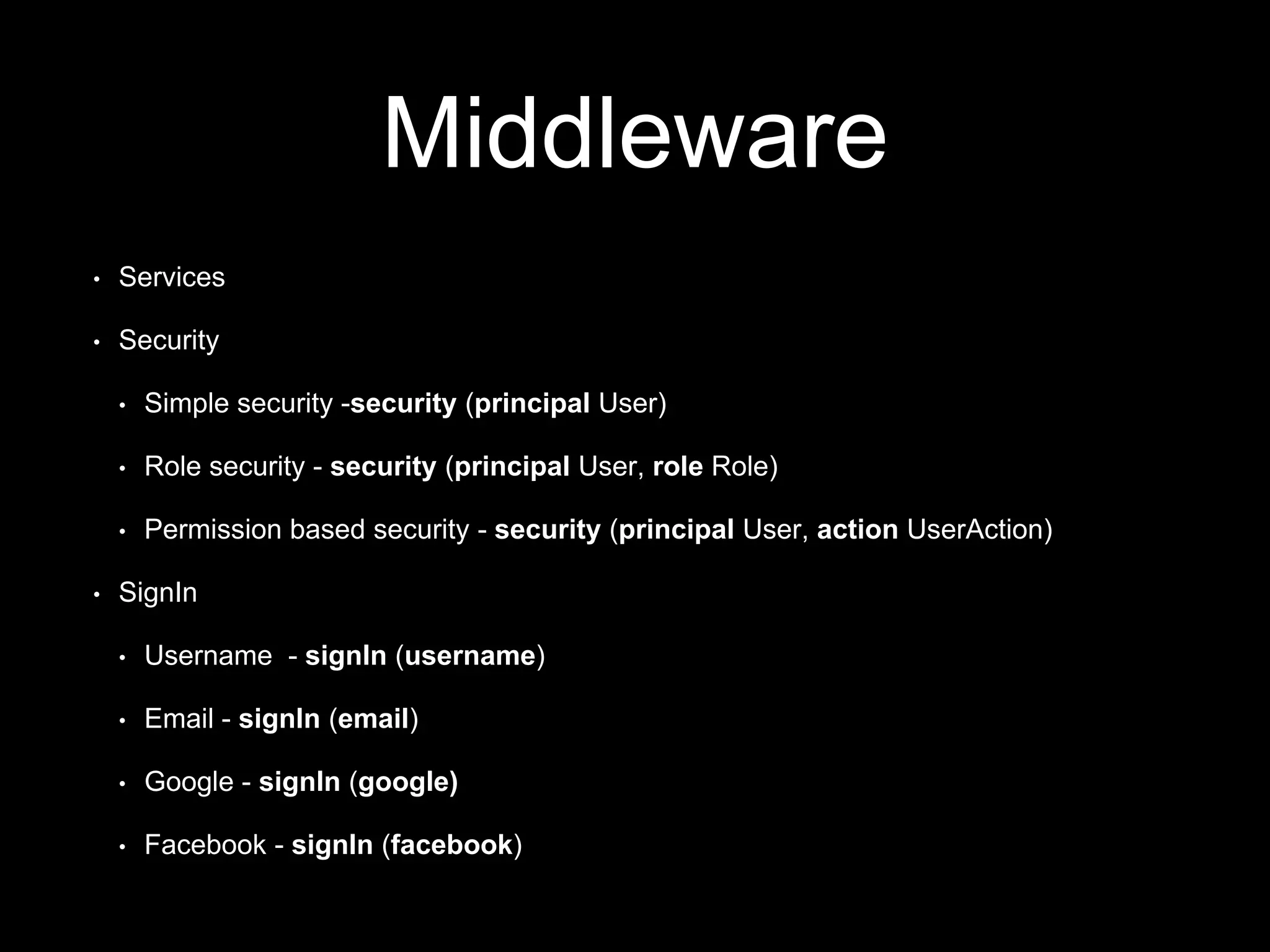 Middleware
• Services
• Security
• Simple security -security (principal User)
• Role security - security (principal User, role Role)
• Permission based security - security (principal User, action UserAction)
• SignIn
• Username - signIn (username)
• Email - signIn (email)
• Google - signIn (google)
• Facebook - signIn (facebook)
 
