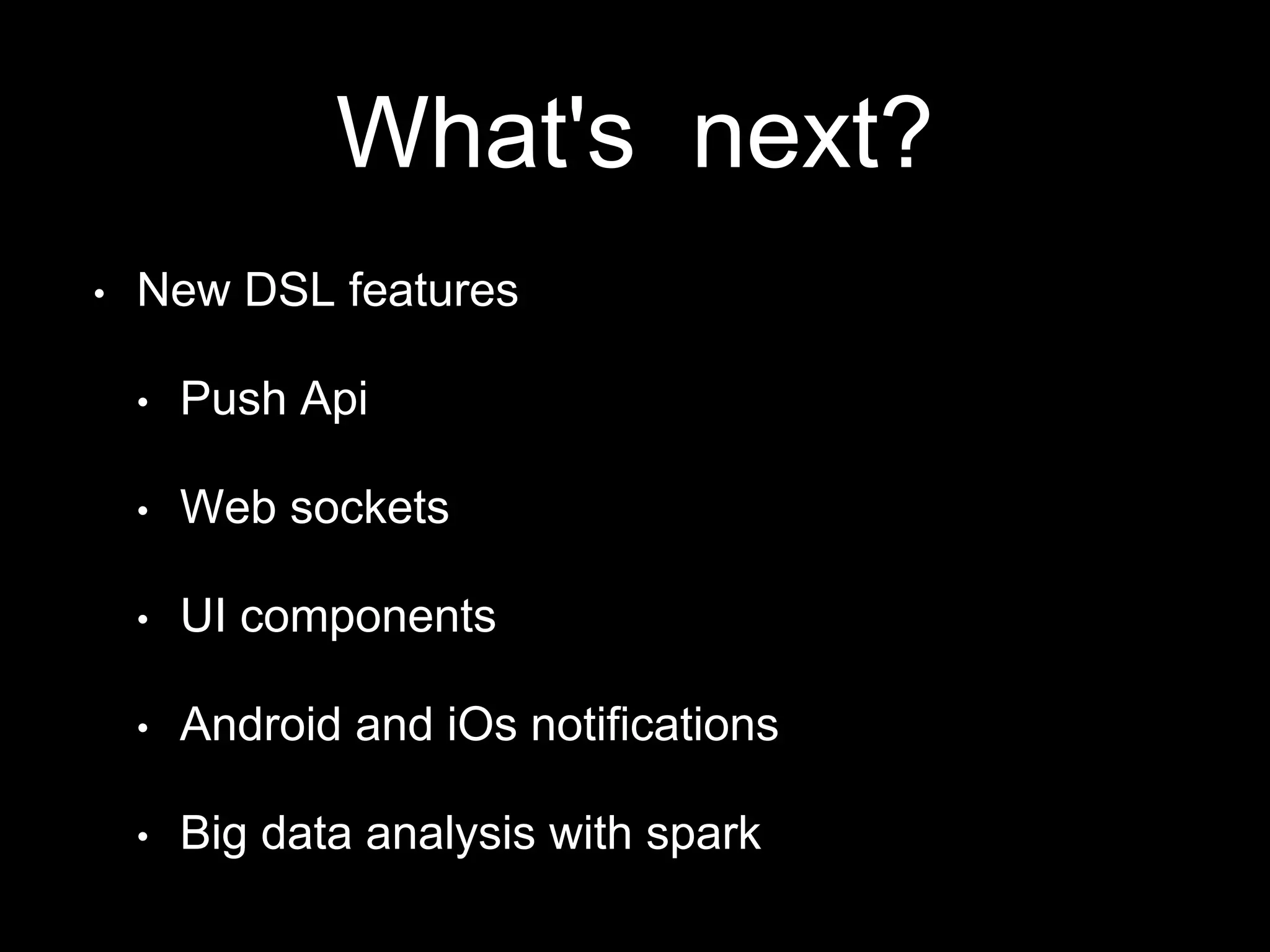 What's next?
• New DSL features
• Push Api
• Web sockets
• UI components
• Android and iOs notifications
• Big data analysis with spark
 