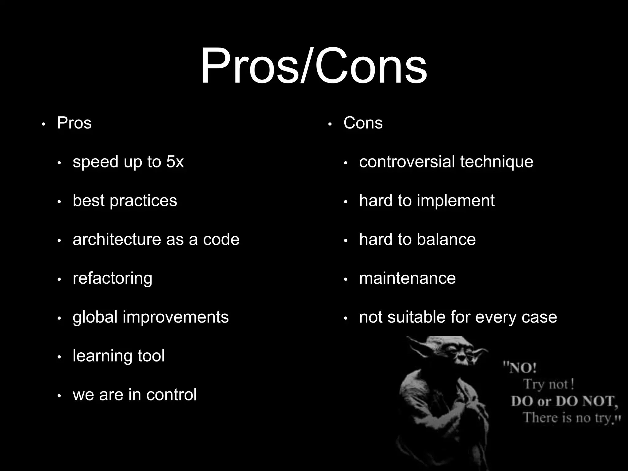 Pros/Cons
• Pros
• speed up to 5x
• best practices
• architecture as a code
• refactoring
• global improvements
• learning tool
• we are in control
• Cons
• controversial technique
• hard to implement
• hard to balance
• maintenance
• not suitable for every case
 