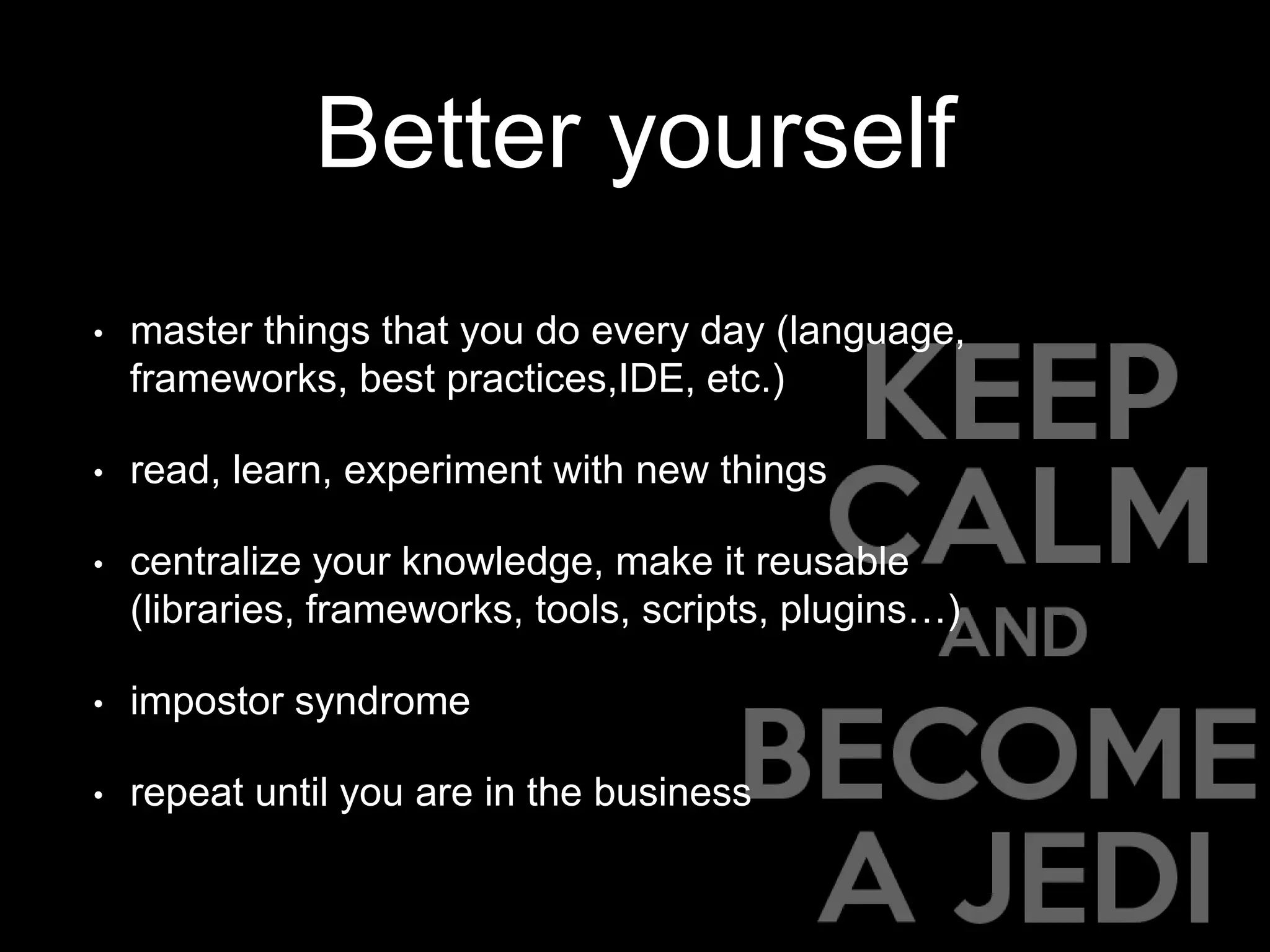 Better yourself
• master things that you do every day (language,
frameworks, best practices,IDE, etc.)
• read, learn, experiment with new things
• centralize your knowledge, make it reusable
(libraries, frameworks, tools, scripts, plugins…)
• impostor syndrome
• repeat until you are in the business
 