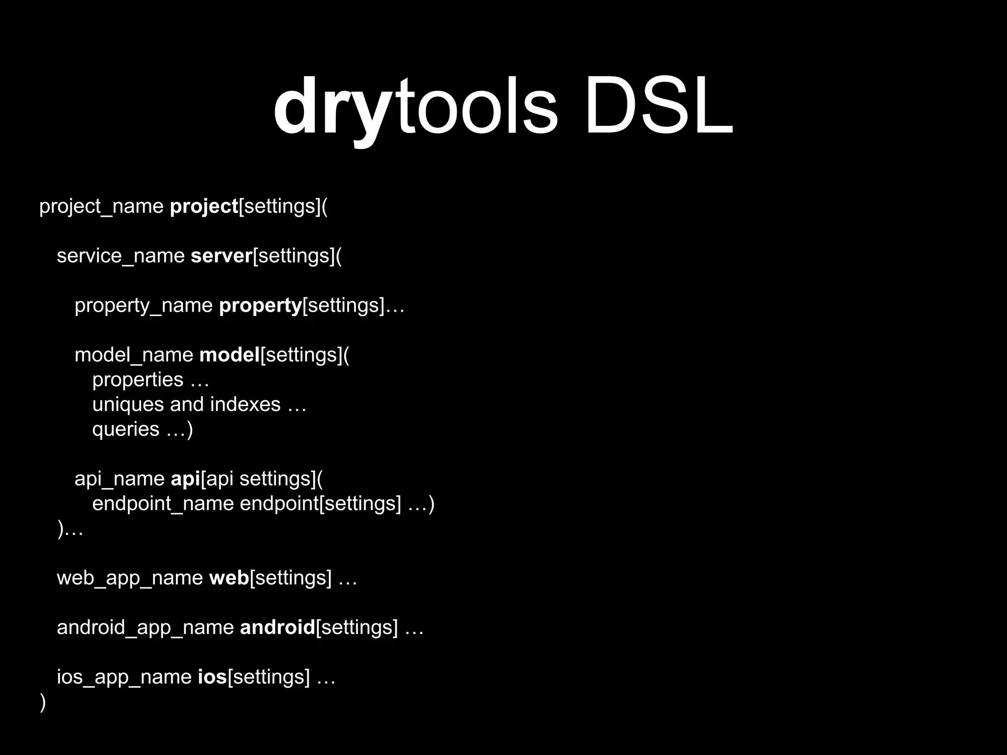 drytools DSL
project_name project[settings](
service_name server[settings](
property_name property[settings]…
model_name model[settings](
properties …
uniques and indexes …
queries …)
api_name api[api settings](
endpoint_name endpoint[settings] …)
)…
web_app_name web[settings] …
android_app_name android[settings] …
ios_app_name ios[settings] …
)
 