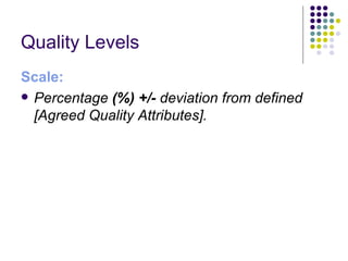 Quality Levels 
Scale:
 Percentage (%) +/- deviation from defined
  [Agreed Quality Attributes].
 