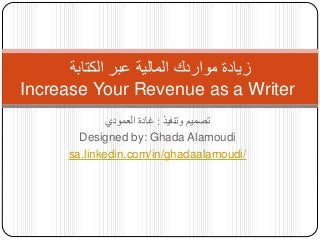 زيادة مواردك المالية عبر الكتابة 
Increase Your Revenue as a Writer 
تصميم وتنفيذ : غادة العمودي 
Designed by: Ghada Alamoudi 
sa.linkedin.com/in/ghadaalamoudi/ 
 