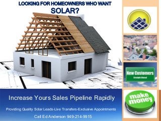 LOOKING FOR HOMEOWNERS WHO WANT
SOLAR?
Call Ed Anderson 949-214-9915
Providing Quality Solar Leads-Live Transfers-Exclusive Appointments
Increase Yours Sales Pipeline Rapidly
 