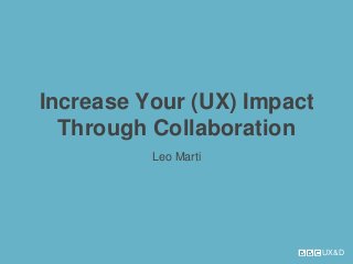 UX&D
Increase Your (UX) Impact
Through Collaboration
Leo Marti
 